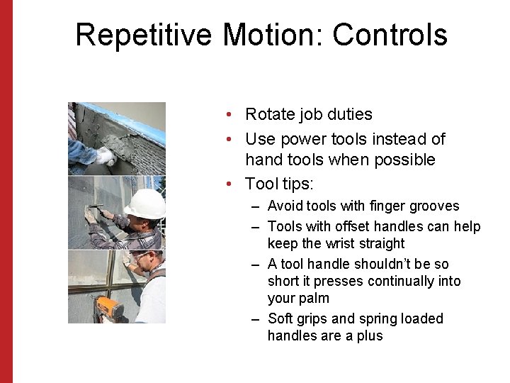 Repetitive Motion: Controls • Rotate job duties • Use power tools instead of hand