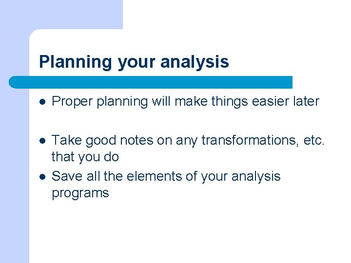 Planning your analysis l Proper planning will make things easier later l Take good