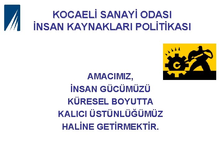 KOCAELİ SANAYİ ODASI İNSAN KAYNAKLARI POLİTİKASI AMACIMIZ, İNSAN GÜCÜMÜZÜ KÜRESEL BOYUTTA KALICI ÜSTÜNLÜĞÜMÜZ HALİNE