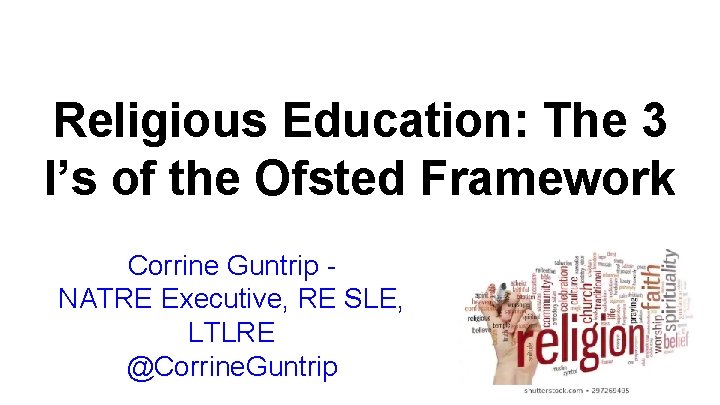 Religious Education: The 3 I’s of the Ofsted Framework Corrine Guntrip NATRE Executive, RE