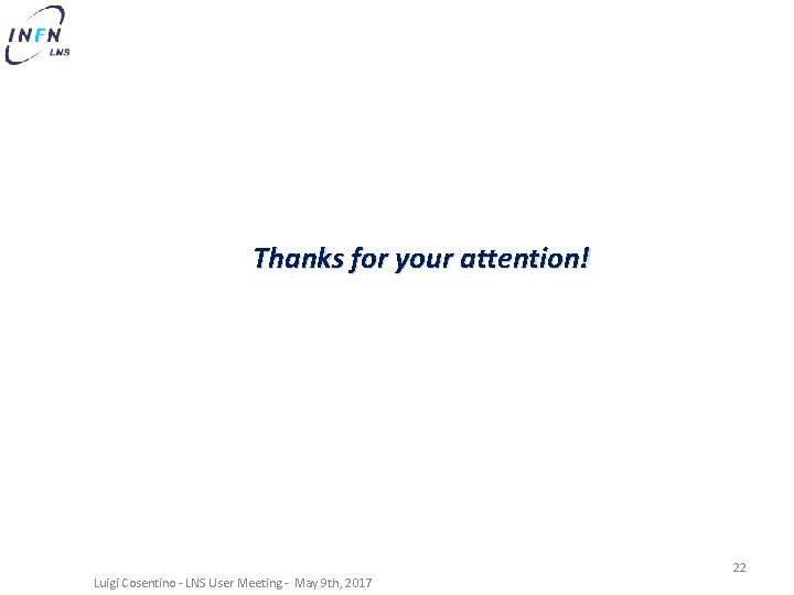 Thanks for your attention! Luigi Cosentino - LNS User Meeting - May 9 th,