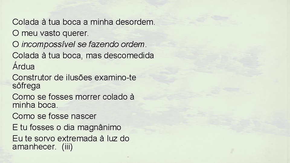 Colada à tua boca a minha desordem. O meu vasto querer. O incompossível se