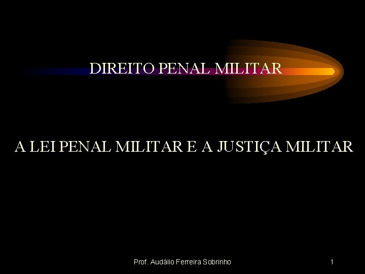 DIREITO PENAL MILITAR A LEI PENAL MILITAR E A JUSTIÇA MILITAR Prof. Audálio Ferreira