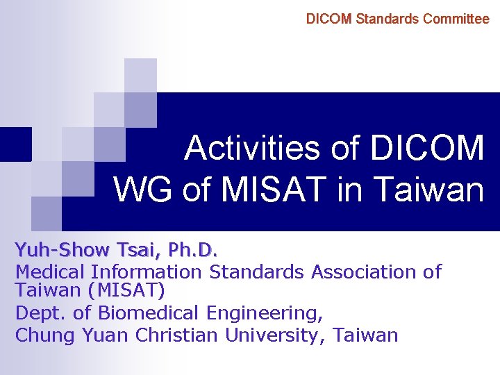 DICOM Standards Committee Activities of DICOM WG of MISAT in Taiwan Yuh-Show Tsai, Ph.