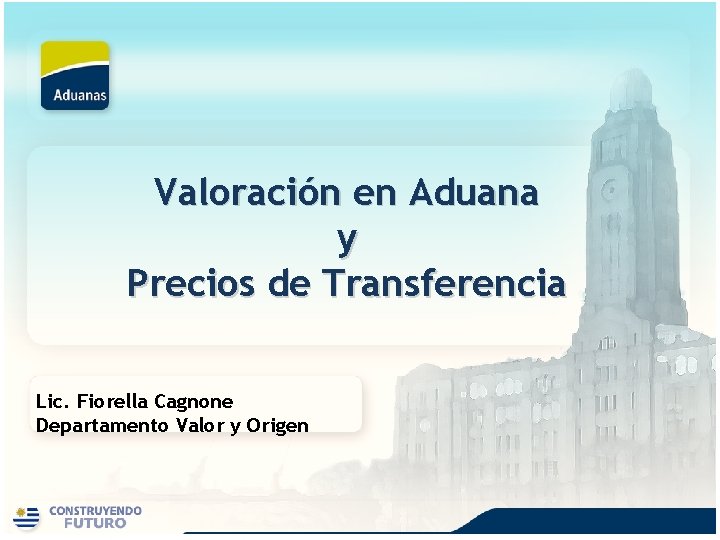 Valoración en Aduana y Precios de Transferencia Lic. Fiorella Cagnone Departamento Valor y Origen