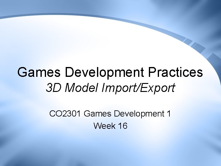 Games Development Practices 3 D Model Import/Export CO 2301 Games Development 1 Week 16