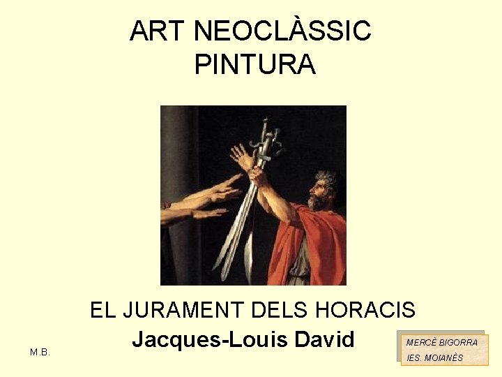 ART NEOCLÀSSIC PINTURA M. B. EL JURAMENT DELS HORACIS Jacques-Louis David MERCÈ BIGORRA IES.