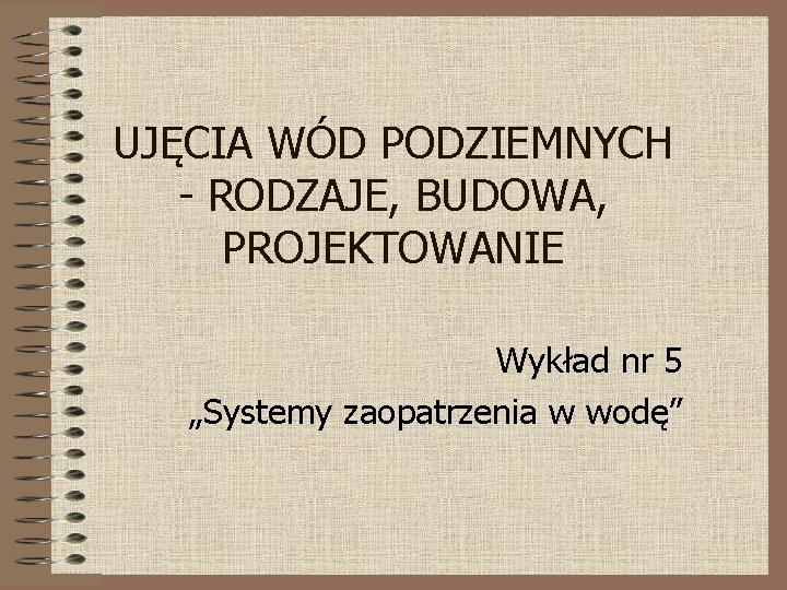 UJĘCIA WÓD PODZIEMNYCH - RODZAJE, BUDOWA, PROJEKTOWANIE Wykład nr 5 „Systemy zaopatrzenia w wodę”