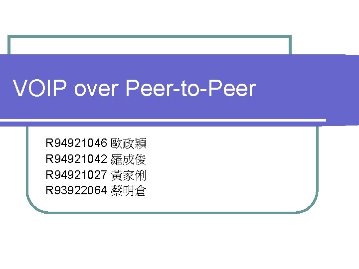 VOIP over Peer-to-Peer R 94921046 歐政穎 R 94921042 羅成俊 R 94921027 黃家俐 R 93922064