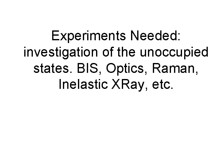Experiments Needed: investigation of the unoccupied states. BIS, Optics, Raman, Inelastic XRay, etc. 