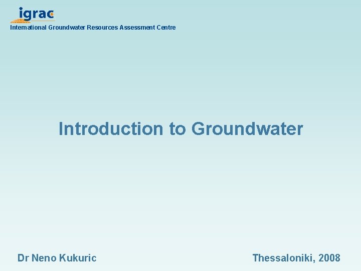 International Groundwater Resources Assessment Centre Introduction to Groundwater Dr Neno Kukuric Thessaloniki, 2008 