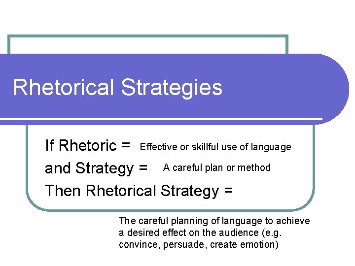 Rhetorical Strategies If Rhetoric = Effective or skillful use of language and Strategy =