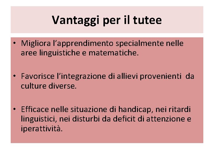 Vantaggi per il tutee • Migliora l’apprendimento specialmente nelle aree linguistiche e matematiche. •