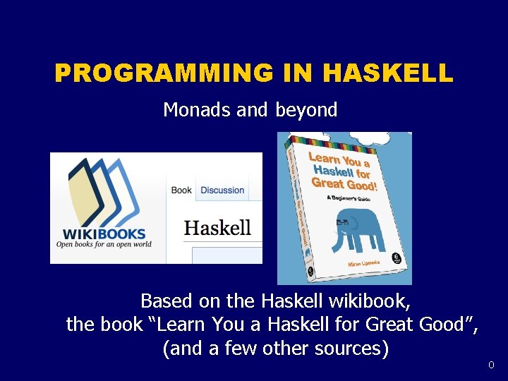 PROGRAMMING IN HASKELL Monads and beyond Based on the Haskell wikibook, the book “Learn