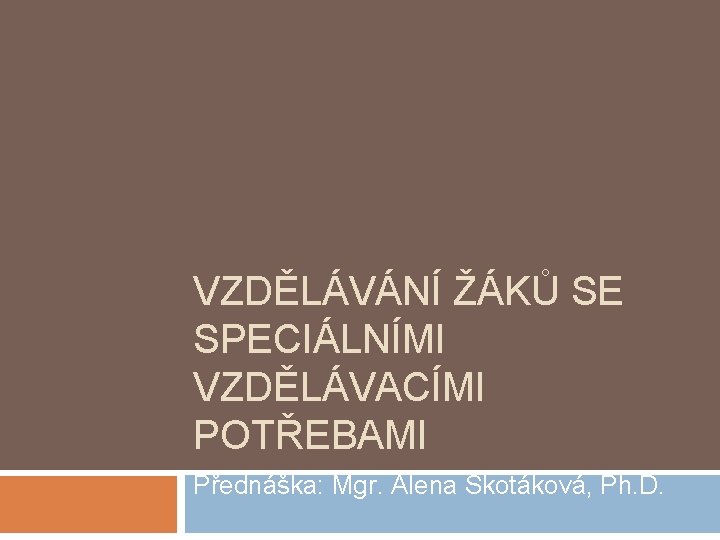 VZDĚLÁVÁNÍ ŽÁKŮ SE SPECIÁLNÍMI VZDĚLÁVACÍMI POTŘEBAMI Přednáška: Mgr. Alena Skotáková, Ph. D. 