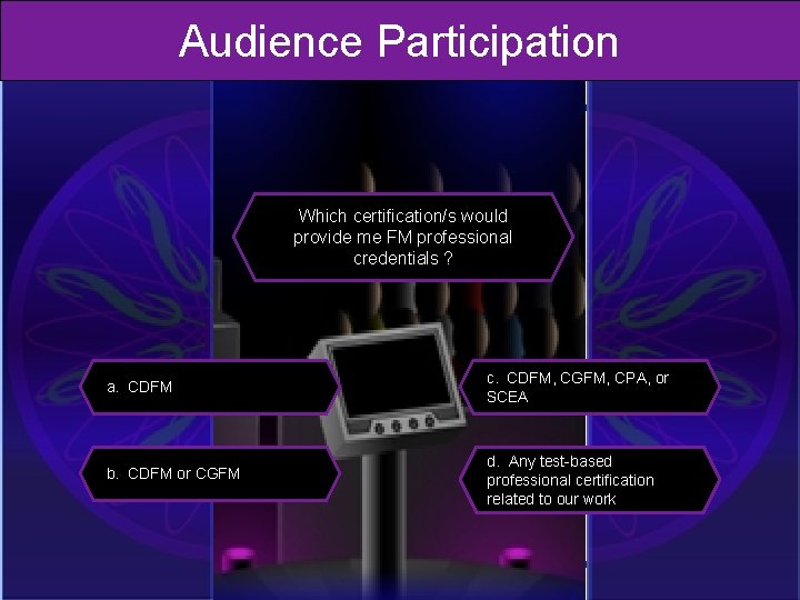 Audience Participation Which certification/s would provide me FM professional credentials ? a. CDFM c.