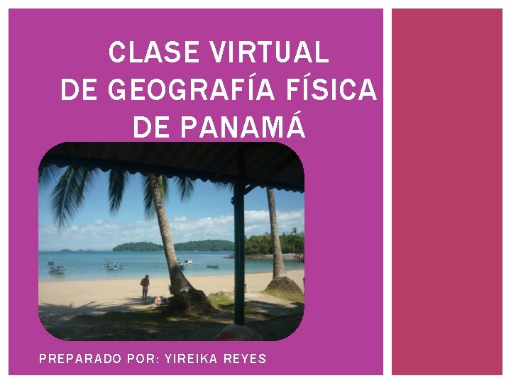 CLASE VIRTUAL DE GEOGRAFÍA FÍSICA DE PANAMÁ PREPARADO POR: YIREIKA REYES 