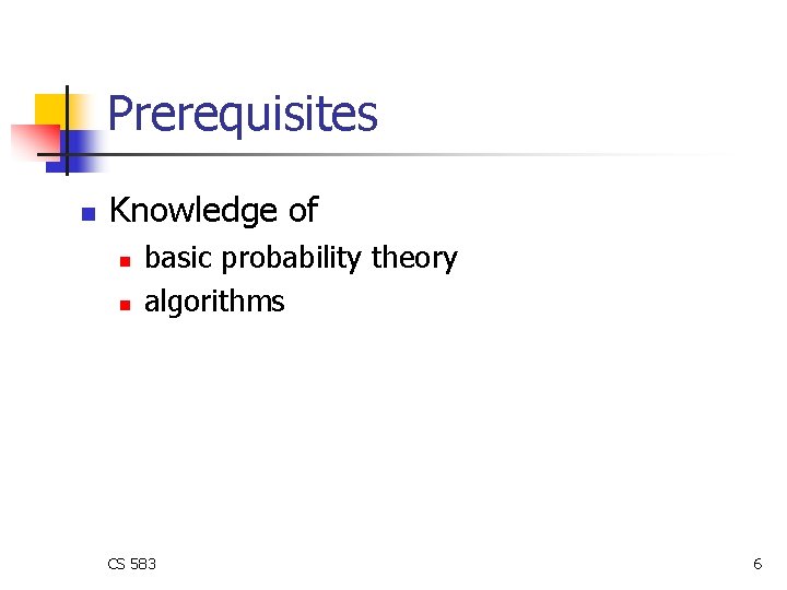 Prerequisites n Knowledge of n n basic probability theory algorithms CS 583 6 Prerequisites n Knowledge of n n basic probability theory algorithms CS 583 6