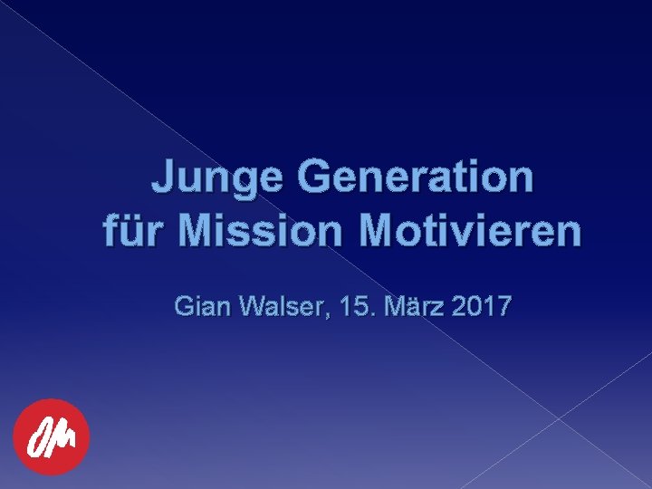 Junge Generation für Mission Motivieren Gian Walser, 15. März 2017 Junge Generation für Mission Motivieren Gian Walser, 15. März 2017