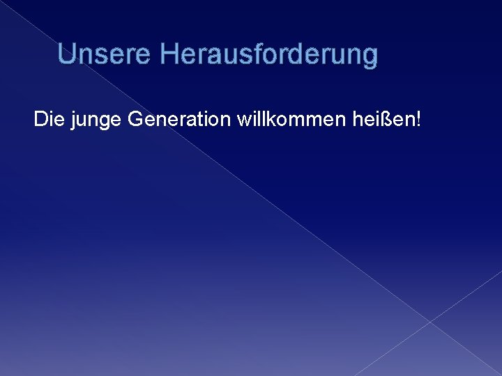 Unsere Herausforderung Die junge Generation willkommen heißen! Unsere Herausforderung Die junge Generation willkommen heißen!