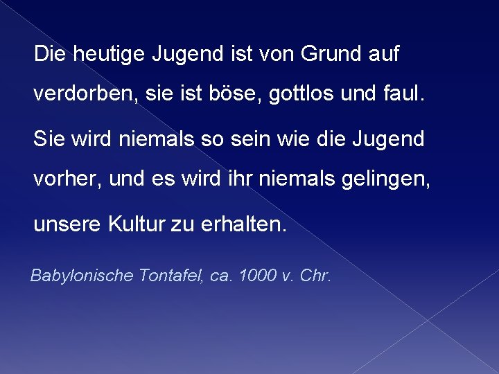 Die heutige Jugend ist von Grund auf verdorben, sie ist böse, gottlos und faul. Die heutige Jugend ist von Grund auf verdorben, sie ist böse, gottlos und faul.