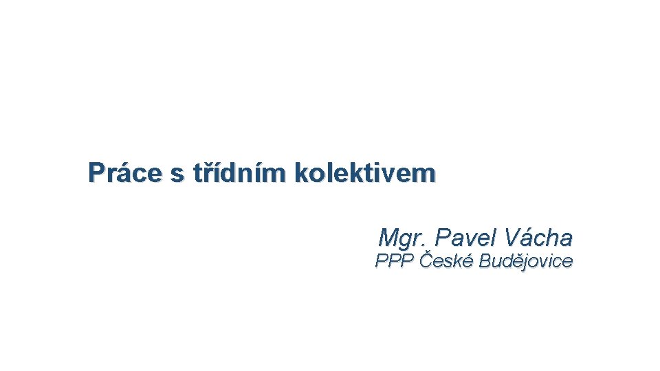 Práce s třídním kolektivem Mgr. Pavel Vácha PPP České Budějovice 