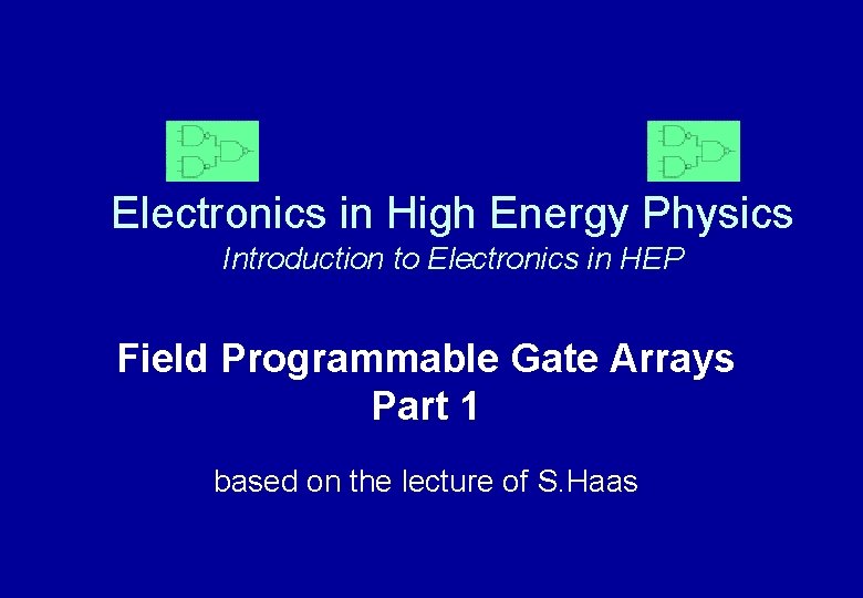 Electronics in High Energy Physics Introduction to Electronics in HEP Field Programmable Gate Arrays Electronics in High Energy Physics Introduction to Electronics in HEP Field Programmable Gate Arrays