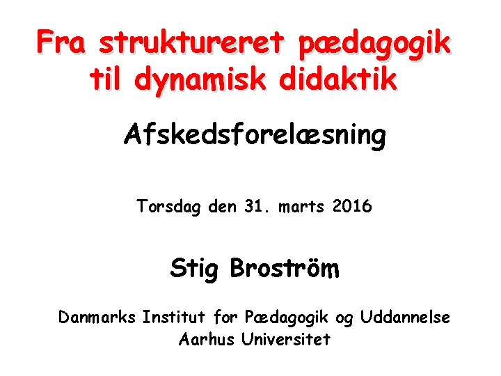 Fra struktureret pædagogik til dynamisk didaktik Afskedsforelæsning Torsdag den 31. marts 2016 Stig Broström