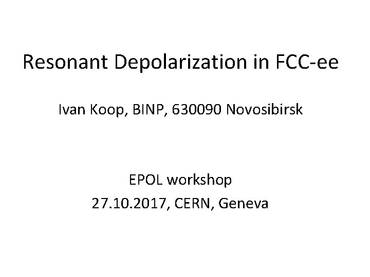 Resonant Depolarization in FCC-ee Ivan Koop, BINP, 630090 Novosibirsk EPOL workshop 27. 10. 2017,