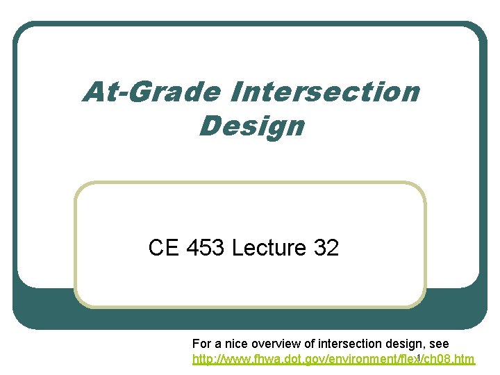 At-Grade Intersection Design CE 453 Lecture 32 For a nice overview of intersection design,