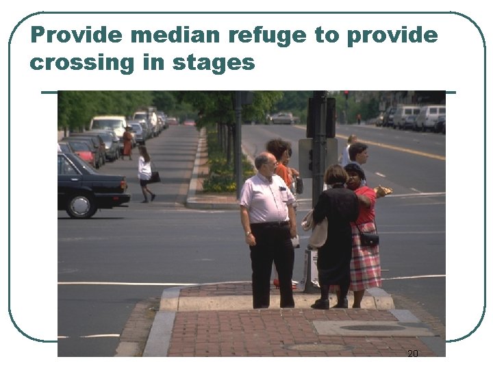 Provide median refuge to provide crossing in stages 20 