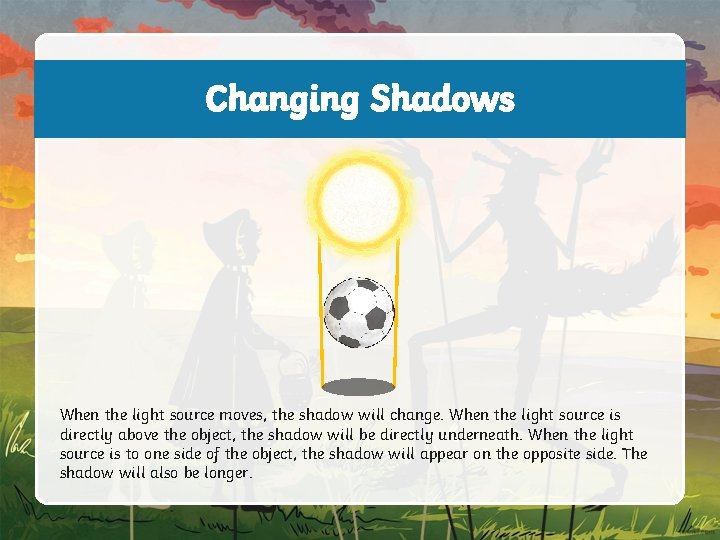 Changing Shadows When the light source moves, the shadow will change. When the light