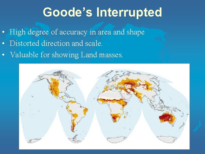 Goode’s Interrupted • High degree of accuracy in area and shape • Distorted direction