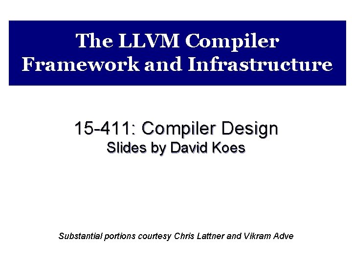 The LLVM Compiler Framework and Infrastructure 15 -411: Compiler Design Slides by David Koes