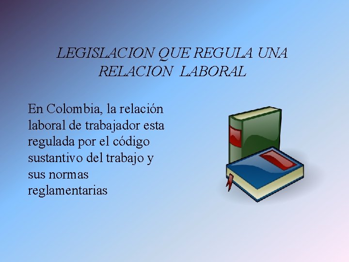 LEGISLACION QUE REGULA UNA RELACION LABORAL En Colombia, la relación laboral de trabajador esta