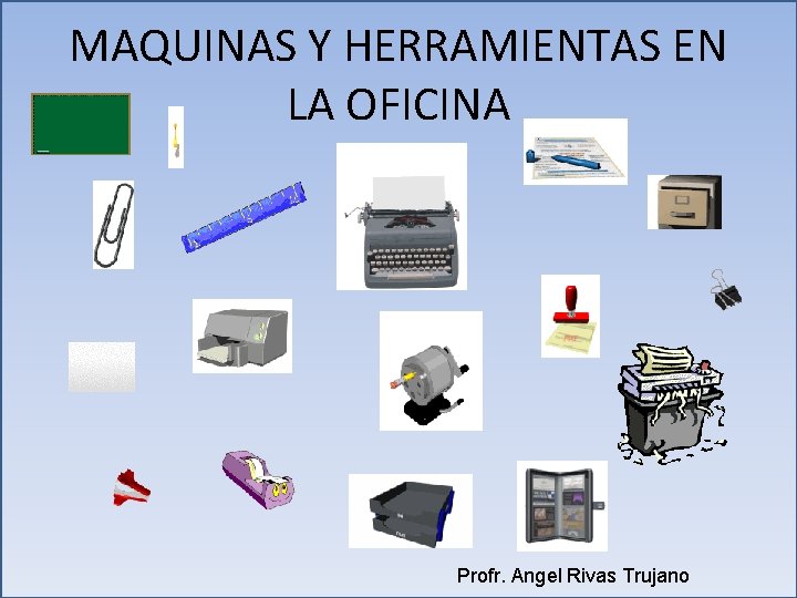 MAQUINAS Y HERRAMIENTAS EN LA OFICINA Profr. Angel Rivas Trujano MAQUINAS Y HERRAMIENTAS EN LA OFICINA Profr. Angel Rivas Trujano