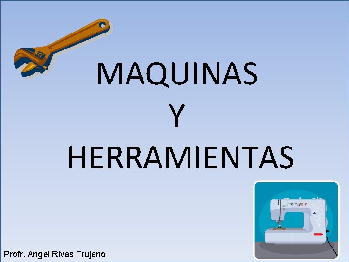 MAQUINAS Y HERRAMIENTAS Profr. Angel Rivas Trujano MAQUINAS Y HERRAMIENTAS Profr. Angel Rivas Trujano