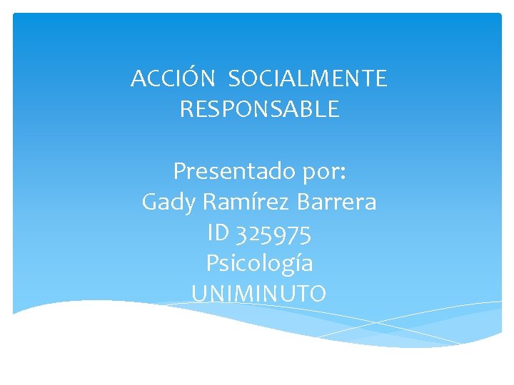 ACCIÓN SOCIALMENTE RESPONSABLE Presentado por: Gady Ramírez Barrera ID 325975 Psicología UNIMINUTO 