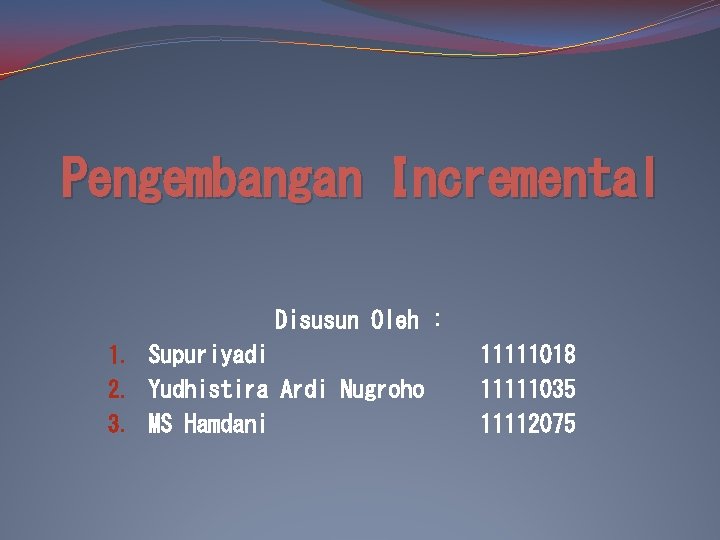 Pengembangan Incremental Disusun Oleh : 1. Supuriyadi 2. Yudhistira Ardi Nugroho 3. MS Hamdani