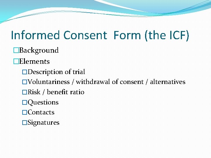 Informed Consent Form (the ICF) �Background �Elements �Description of trial �Voluntariness / withdrawal of