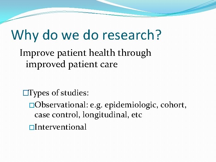 Why do we do research? Improve patient health through improved patient care �Types of