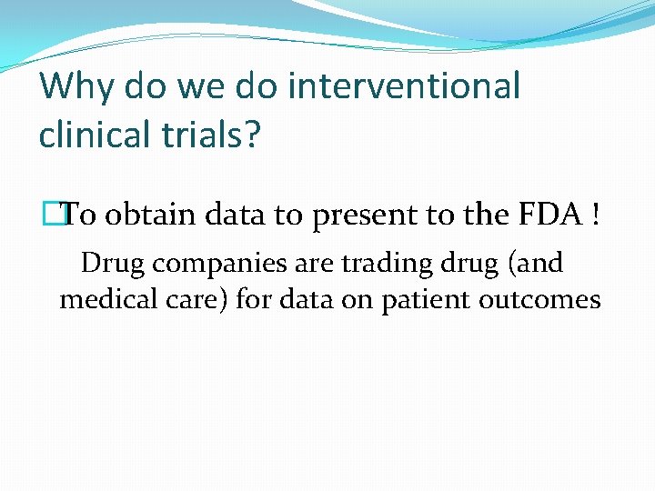 Why do we do interventional clinical trials? �To obtain data to present to the