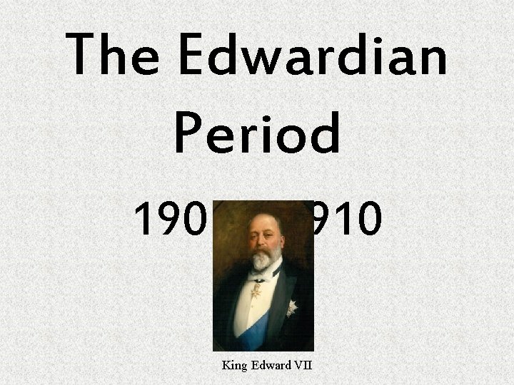 The Edwardian Period 1901 – 1910 King Edward VII The Edwardian Period 1901 – 1910 King Edward VII