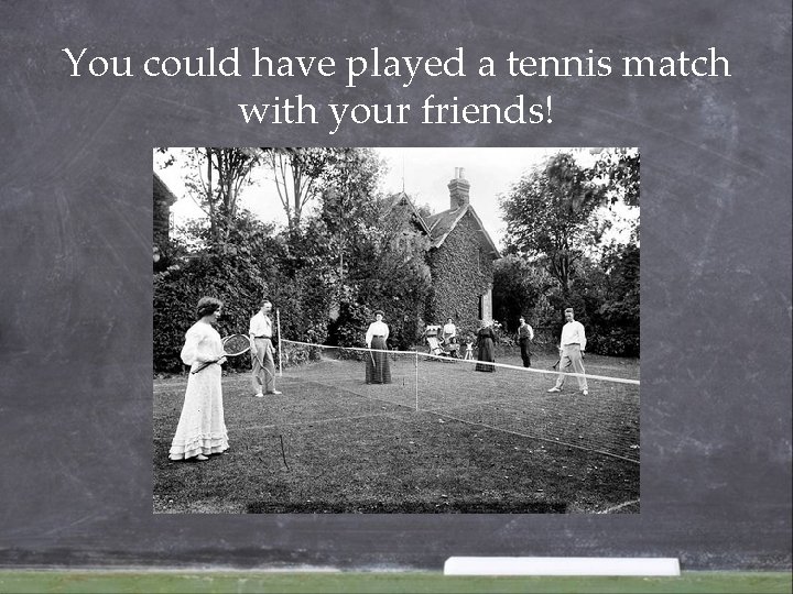 You could have played a tennis match with your friends! You could have played a tennis match with your friends!