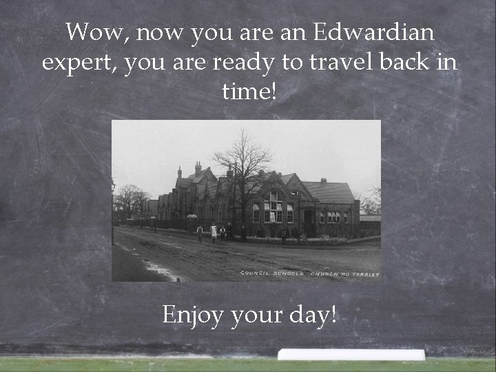 Wow, now you are an Edwardian expert, you are ready to travel back in Wow, now you are an Edwardian expert, you are ready to travel back in