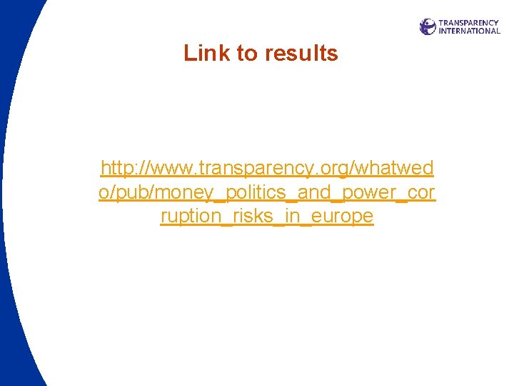 Link to results http: //www. transparency. org/whatwed o/pub/money_politics_and_power_cor ruption_risks_in_europe Link to results http: //www. transparency. org/whatwed o/pub/money_politics_and_power_cor ruption_risks_in_europe