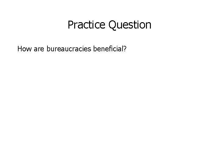 Practice Question How are bureaucracies beneficial? 