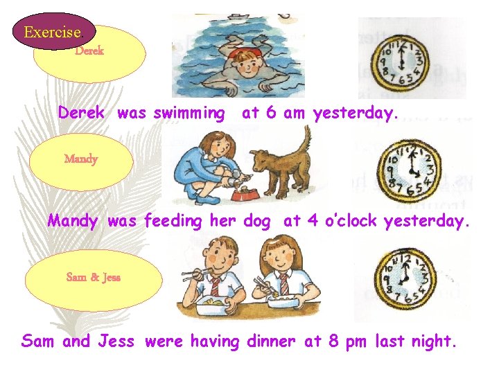 Exercise. Derek was swimming at 6 am yesterday. Mandy was feeding her dog at