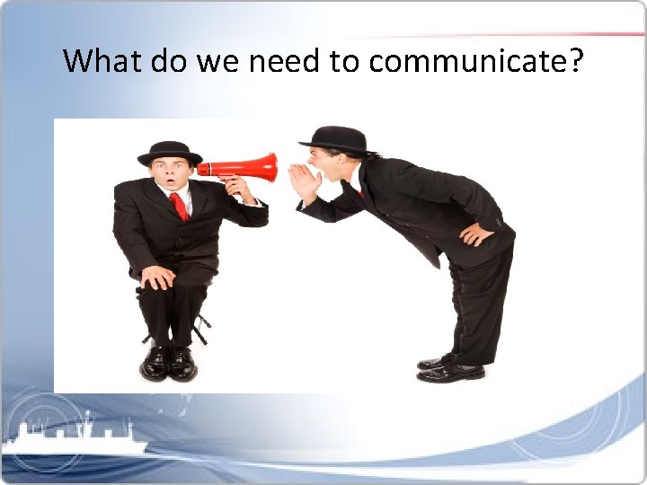 What do we need to communicate? 
