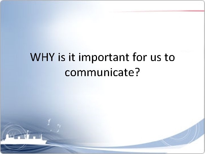 WHY is it important for us to communicate? 